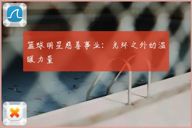 篮球明星慈善事业：光环之外的温暖力量