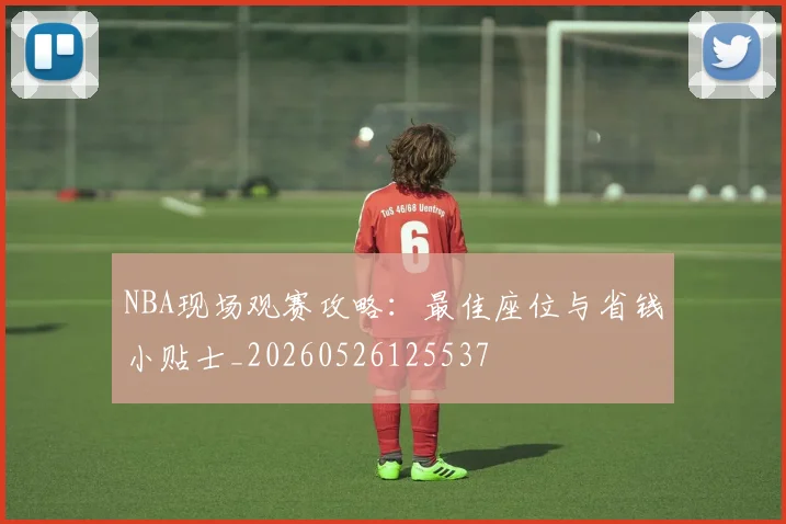 NBA现场观赛攻略：最佳座位与省钱小贴士_20260526125537