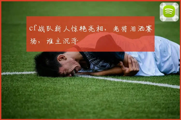 cf战队新人惊艳亮相，老将泪洒赛场，谁主沉浮