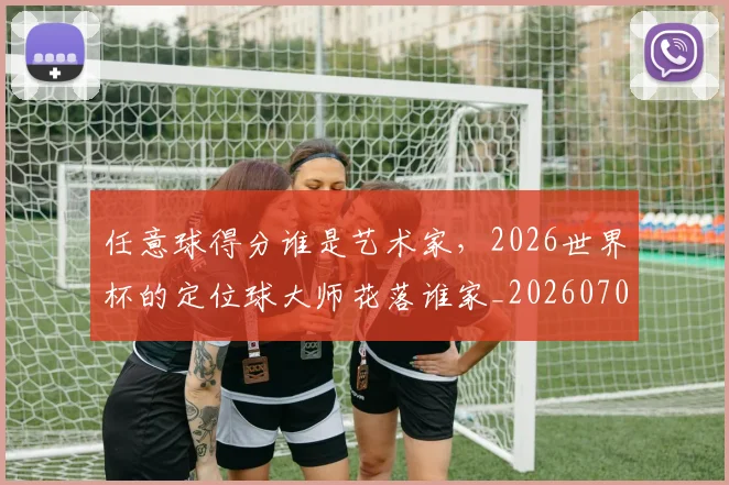 任意球得分谁是艺术家,2026世界杯的定位球大师花落谁家_20260704165520