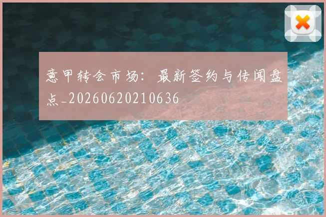 意甲转会市场：最新签约与传闻盘点_20260620210636