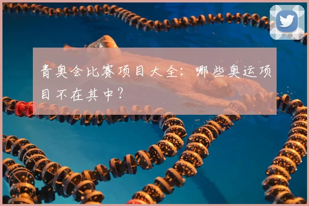 青奥会比赛项目大全:哪些奥运项目不在其中?