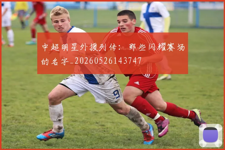 中超明星外援列传：那些闪耀赛场的名字_20260526143747
