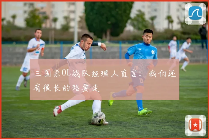 三国杀OL战队经理人直言：我们还有很长的路要走