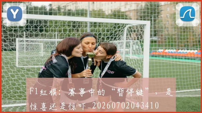F1红旗：赛事中的“暂停键”，是惊喜还是惊吓_20260702043410