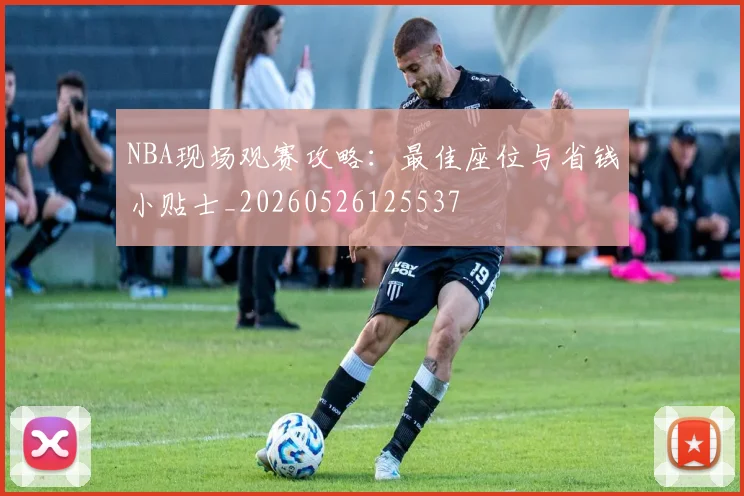 NBA现场观赛攻略：最佳座位与省钱小贴士_20260526125537