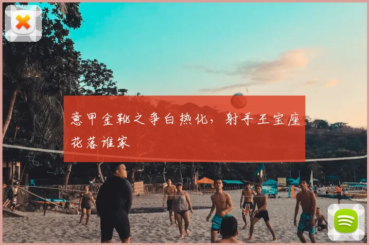 意甲金靴之争白热化,射手王宝座花落谁家
