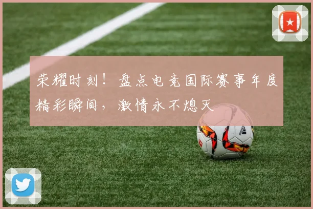 荣耀时刻!盘点电竞国际赛事年度精彩瞬间,激情永不熄灭
