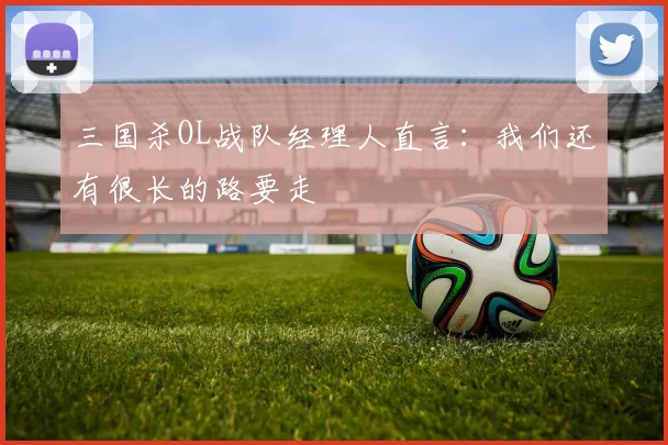三国杀OL战队经理人直言：我们还有很长的路要走