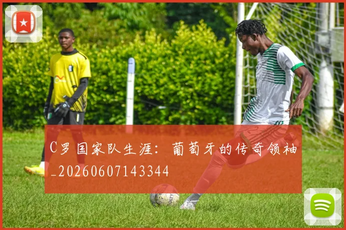 C罗国家队生涯:葡萄牙的传奇领袖_20260607143344