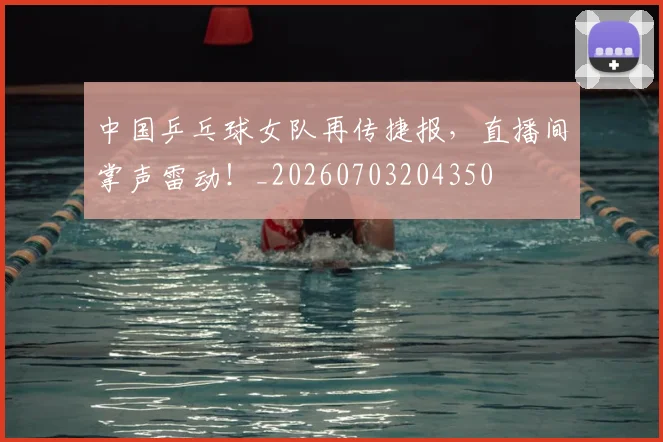 中国乒乓球女队再传捷报，直播间掌声雷动！_20260703204350