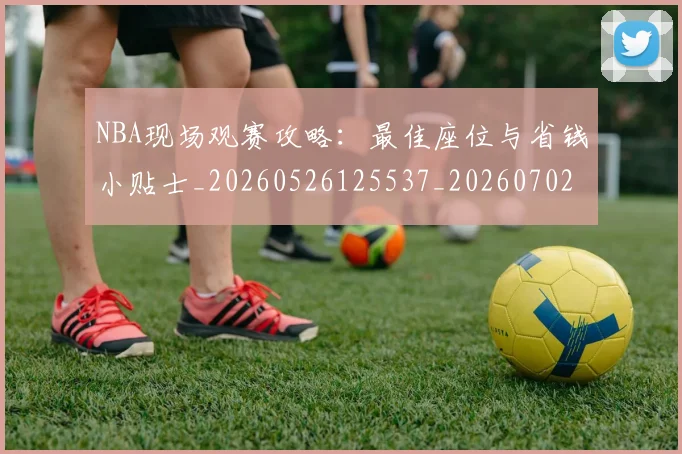 NBA现场观赛攻略：最佳座位与省钱小贴士_20260526125537_20260702165356