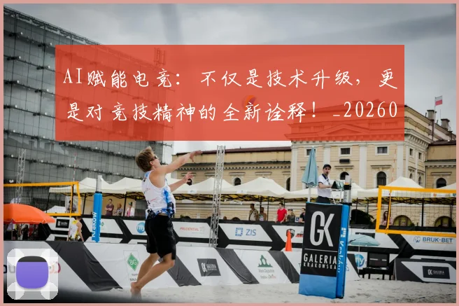AI赋能电竞：不仅是技术升级，更是对竞技精神的全新诠释！_20260529145625_20260702034933
