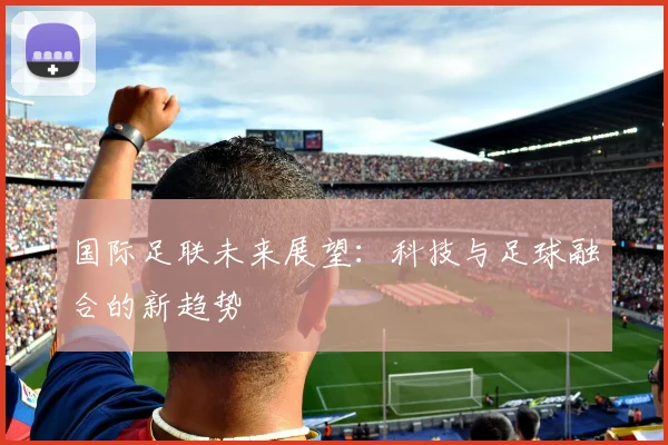 国际足联未来展望：科技与足球融合的新趋势