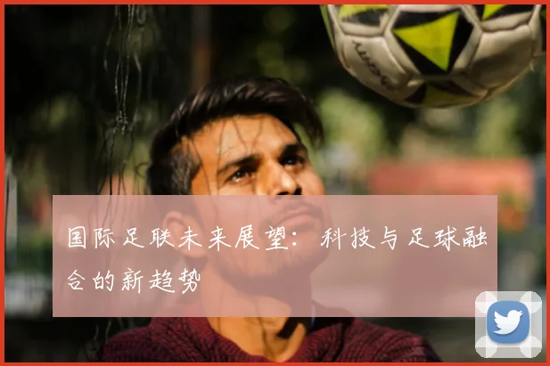 国际足联未来展望：科技与足球融合的新趋势