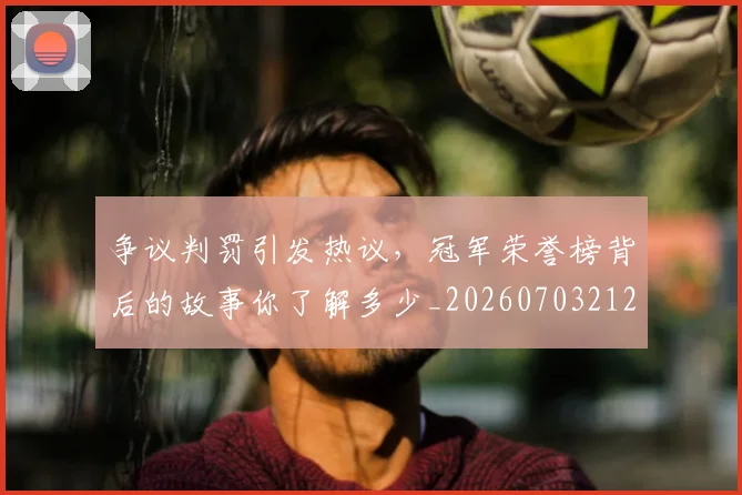 争议判罚引发热议,冠军荣誉榜背后的故事你了解多少_20260703212839