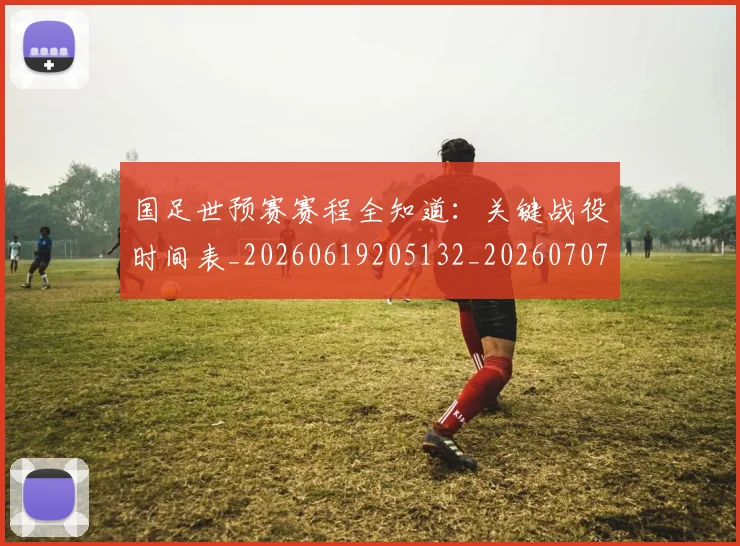 国足世预赛赛程全知道：关键战役时间表_20260619205132_20260707013805