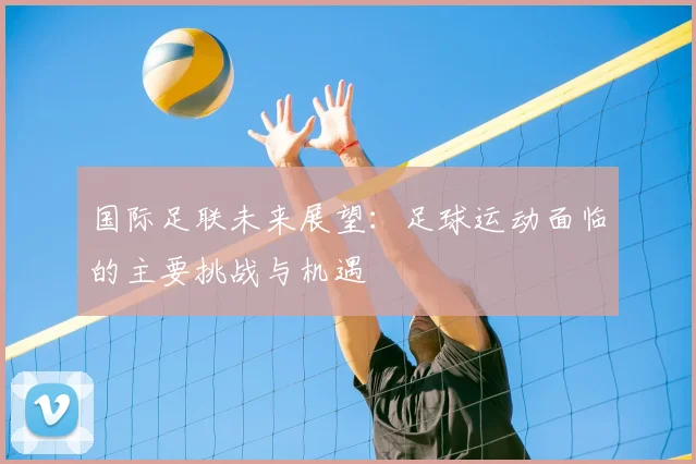 国际足联未来展望：足球运动面临的主要挑战与机遇