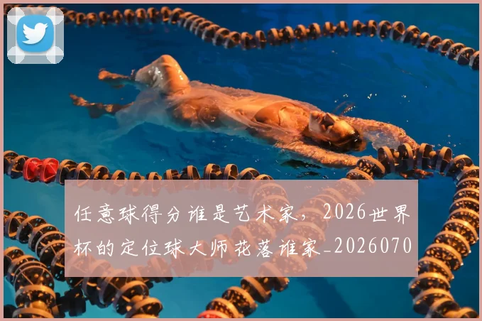任意球得分谁是艺术家，2026世界杯的定位球大师花落谁家_20260704165520