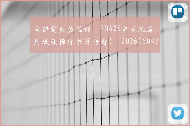 当热爱成为信仰:NBA2K电竞玩家,用极致操作书写传奇!_20260604232933