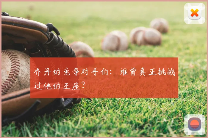 乔丹的竞争对手们:谁曾真正挑战过他的王座?