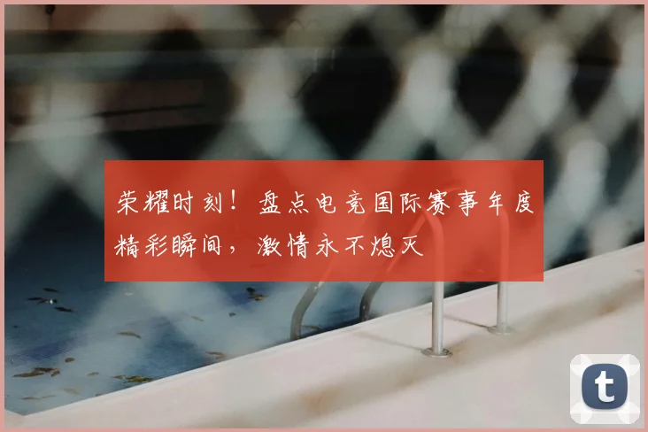 荣耀时刻！盘点电竞国际赛事年度精彩瞬间，激情永不熄灭