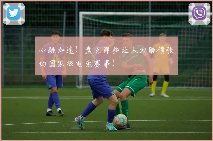 心跳加速！盘点那些让人血脉偾张的国家级电竞赛事！