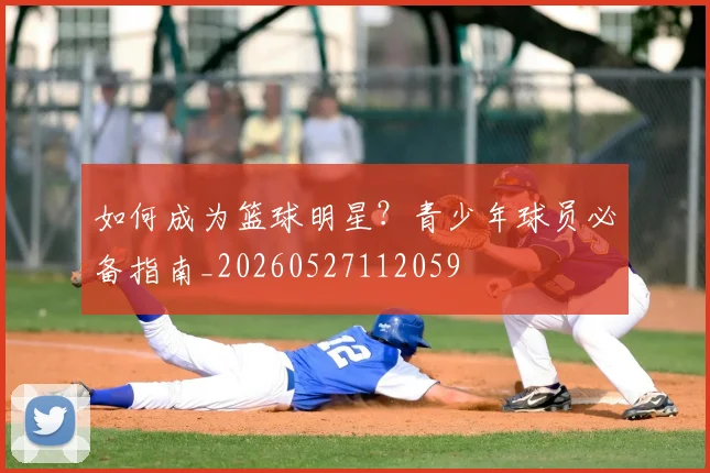 如何成为篮球明星？青少年球员必备指南_20260527112059