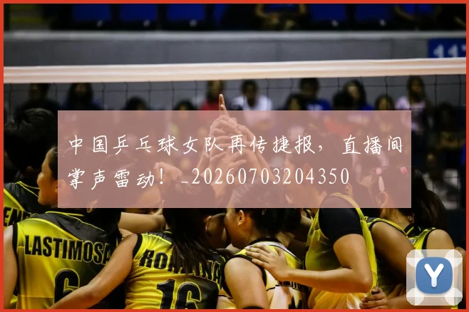 中国乒乓球女队再传捷报，直播间掌声雷动！_20260703204350