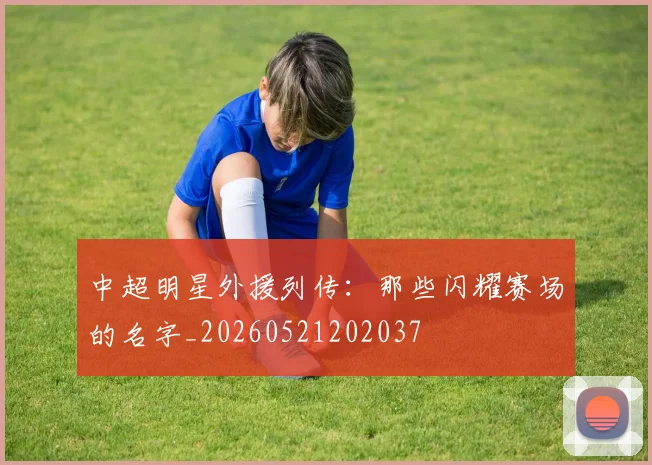 中超明星外援列传：那些闪耀赛场的名字_20260521202037