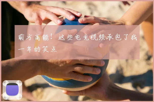 前方高能！这些电竞视频承包了我一年的笑点
