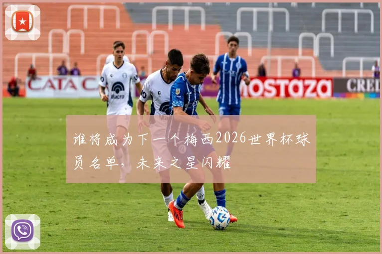 谁将成为下一个梅西2026世界杯球员名单，未来之星闪耀