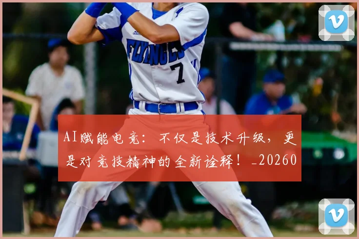 AI赋能电竞：不仅是技术升级，更是对竞技精神的全新诠释！_20260529145625