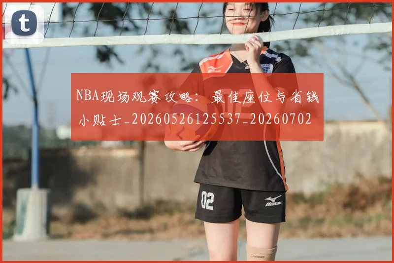 NBA现场观赛攻略：最佳座位与省钱小贴士_20260526125537_20260702165356