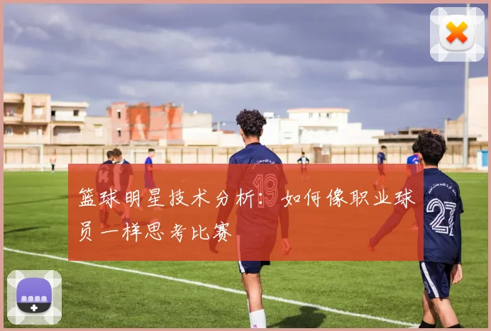 篮球明星技术分析：如何像职业球员一样思考比赛