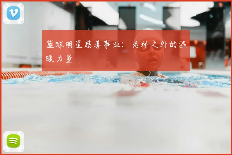 篮球明星慈善事业：光环之外的温暖力量